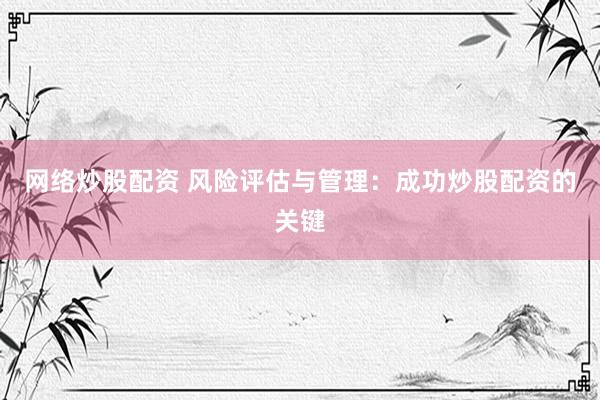 网络炒股配资 风险评估与管理：成功炒股配资的关键