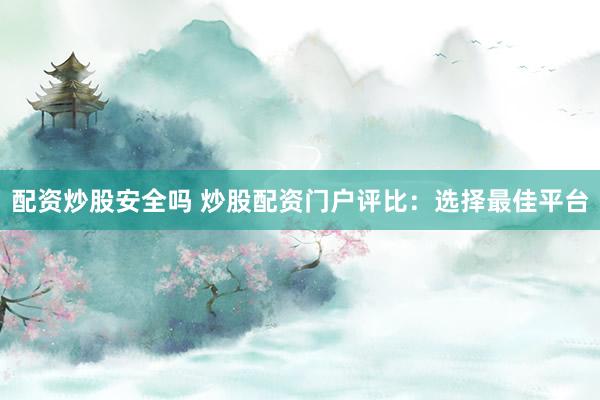 配资炒股安全吗 炒股配资门户评比：选择最佳平台