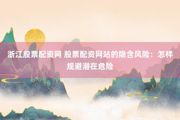 浙江股票配资网 股票配资网站的隐含风险：怎样规避潜在危险