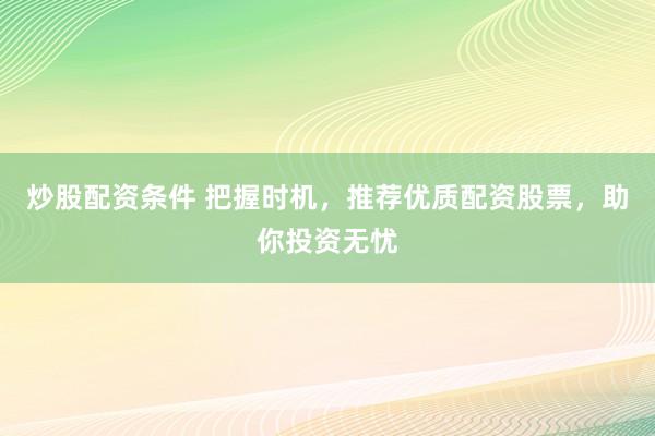 炒股配资条件 把握时机，推荐优质配资股票，助你投资无忧