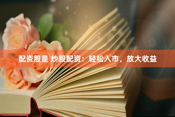 配资股是 炒股配资：轻松入市，放大收益