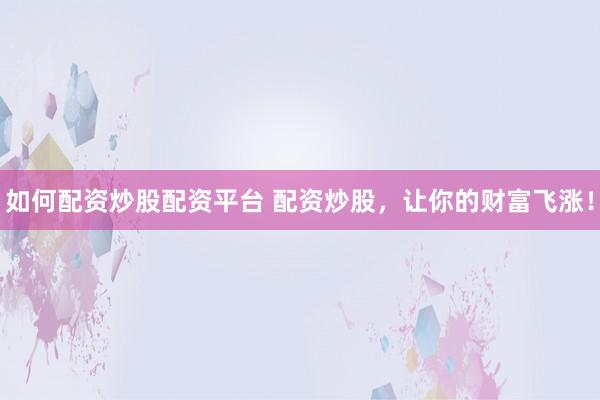 如何配资炒股配资平台 配资炒股，让你的财富飞涨！