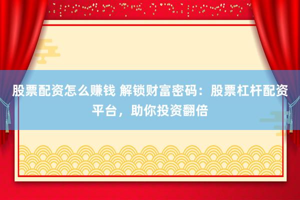 股票配资怎么赚钱 解锁财富密码：股票杠杆配资平台，助你投资翻倍