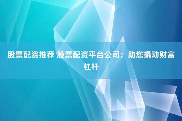 股票配资推荐 股票配资平台公司：助您撬动财富杠杆