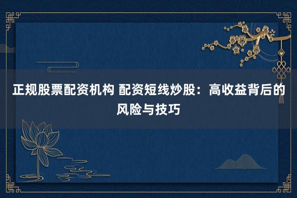 正规股票配资机构 配资短线炒股：高收益背后的风险与技巧
