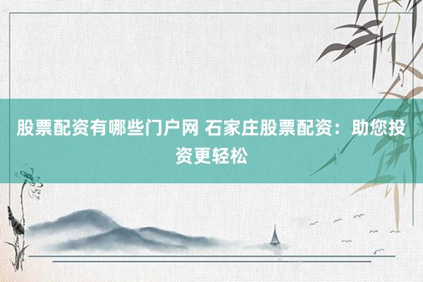股票配资有哪些门户网 石家庄股票配资：助您投资更轻松