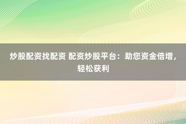 炒股配资找配资 配资炒股平台：助您资金倍增，轻松获利