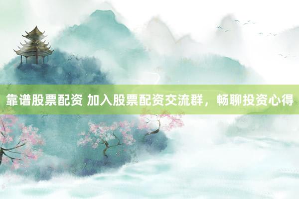 靠谱股票配资 加入股票配资交流群，畅聊投资心得