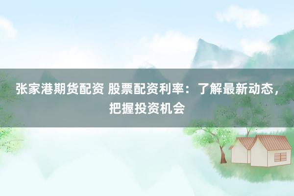张家港期货配资 股票配资利率：了解最新动态，把握投资机会