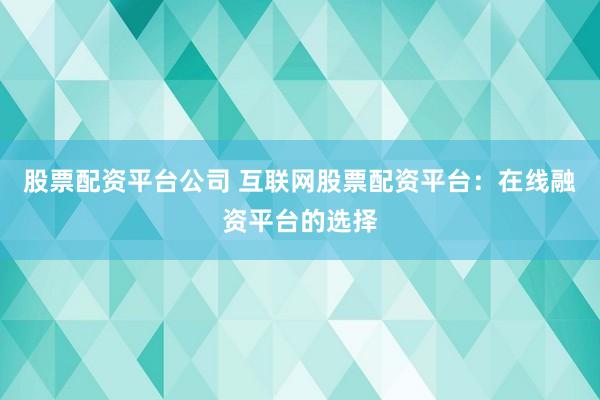 股票配资平台公司 互联网股票配资平台：在线融资平台的选择