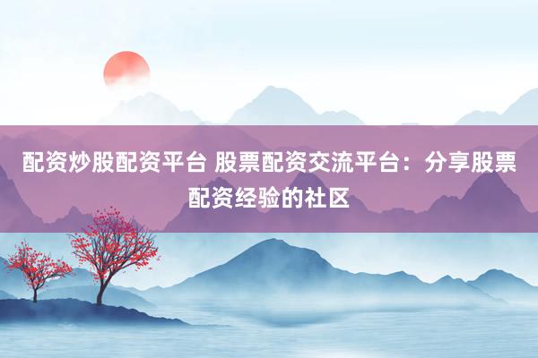 配资炒股配资平台 股票配资交流平台：分享股票配资经验的社区