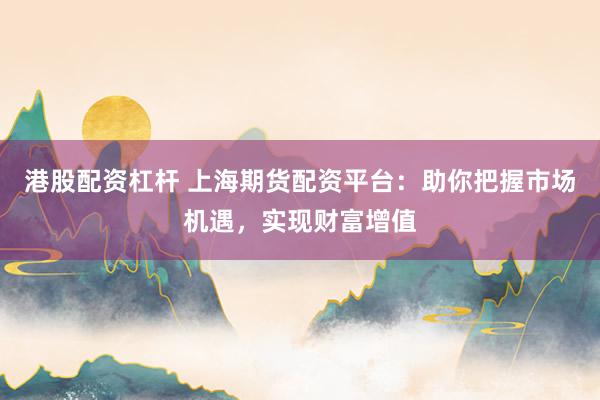 港股配资杠杆 上海期货配资平台：助你把握市场机遇，实现财富增值