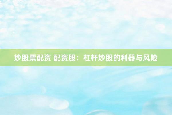 炒股票配资 配资股：杠杆炒股的利器与风险