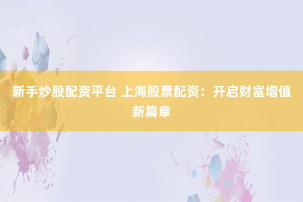 新手炒股配资平台 上海股票配资：开启财富增值新篇章