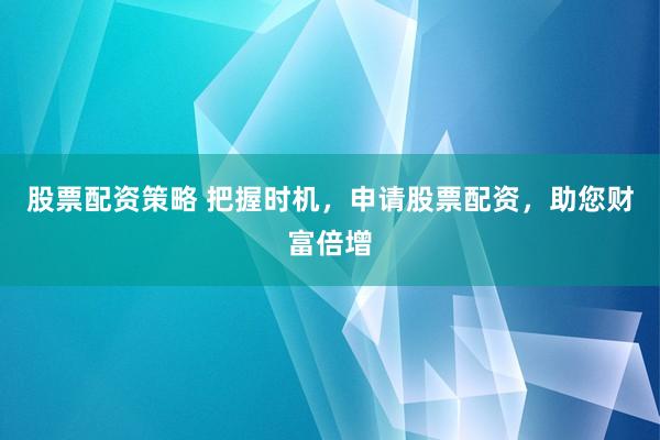 股票配资策略 把握时机，申请股票配资，助您财富倍增