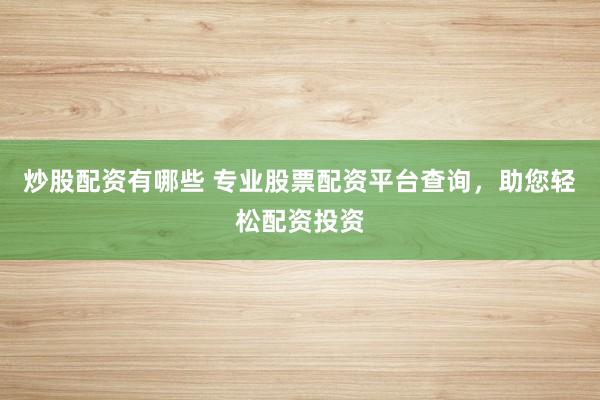炒股配资有哪些 专业股票配资平台查询，助您轻松配资投资