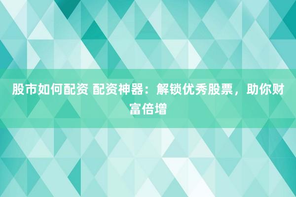 股市如何配资 配资神器：解锁优秀股票，助你财富倍增