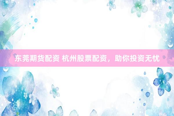 东莞期货配资 杭州股票配资，助你投资无忧