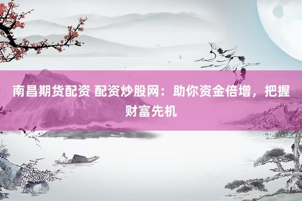 南昌期货配资 配资炒股网：助你资金倍增，把握财富先机
