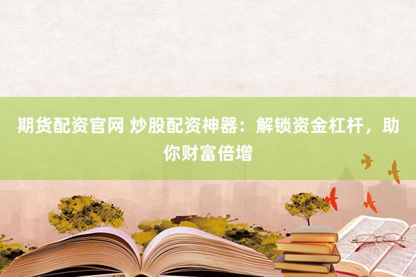 期货配资官网 炒股配资神器：解锁资金杠杆，助你财富倍增