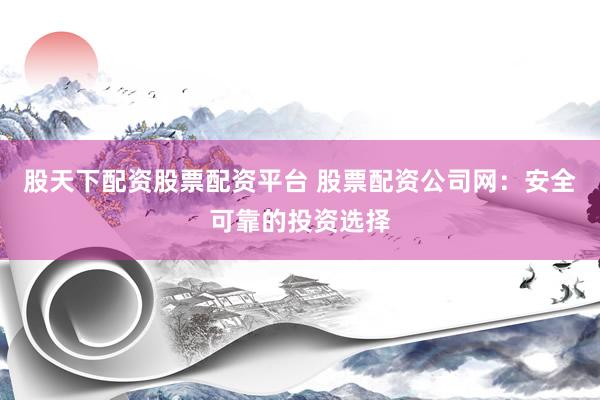股天下配资股票配资平台 股票配资公司网：安全可靠的投资选择