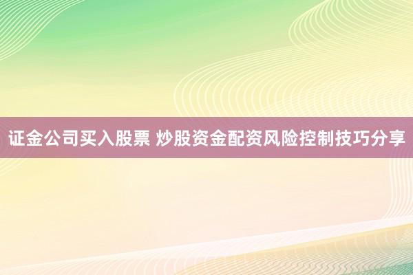 证金公司买入股票 炒股资金配资风险控制技巧分享
