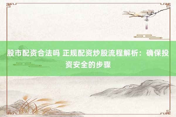 股市配资合法吗 正规配资炒股流程解析：确保投资安全的步骤