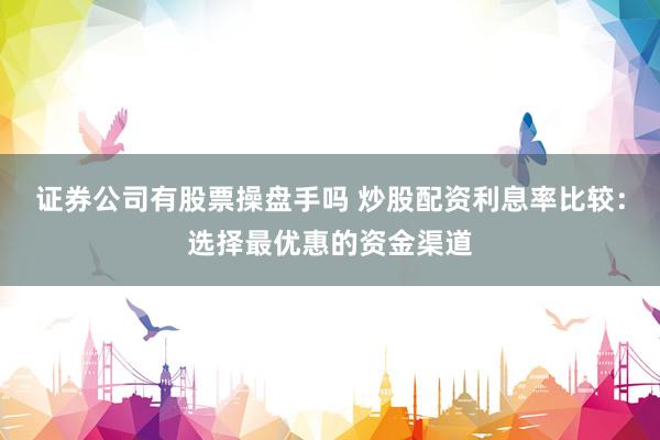证券公司有股票操盘手吗 炒股配资利息率比较：选择最优惠的资金渠道