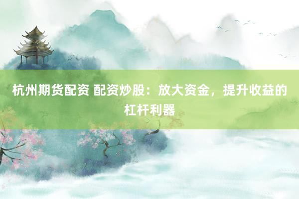 杭州期货配资 配资炒股：放大资金，提升收益的杠杆利器