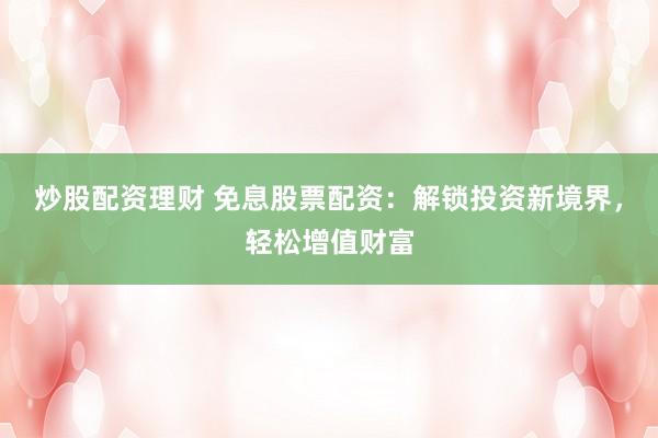 炒股配资理财 免息股票配资：解锁投资新境界，轻松增值财富