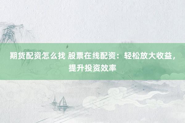 期货配资怎么找 股票在线配资：轻松放大收益，提升投资效率
