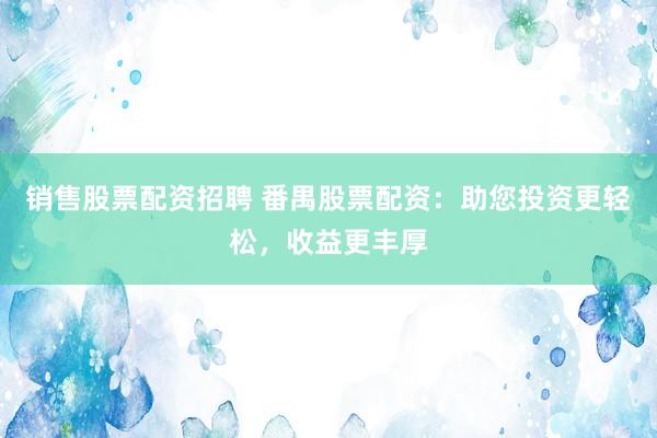 销售股票配资招聘 番禺股票配资：助您投资更轻松，收益更丰厚