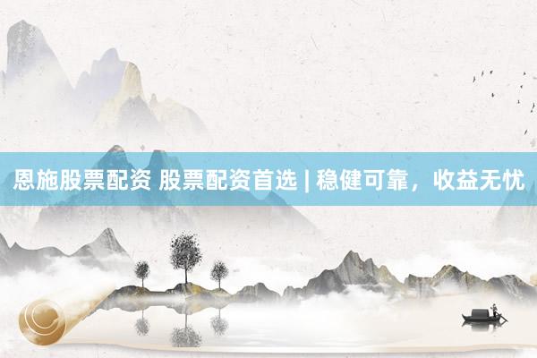 恩施股票配资 股票配资首选 | 稳健可靠，收益无忧