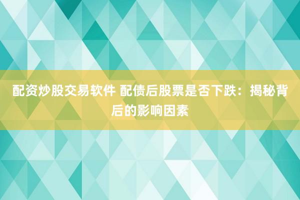 配资炒股交易软件 配债后股票是否下跌：揭秘背后的影响因素