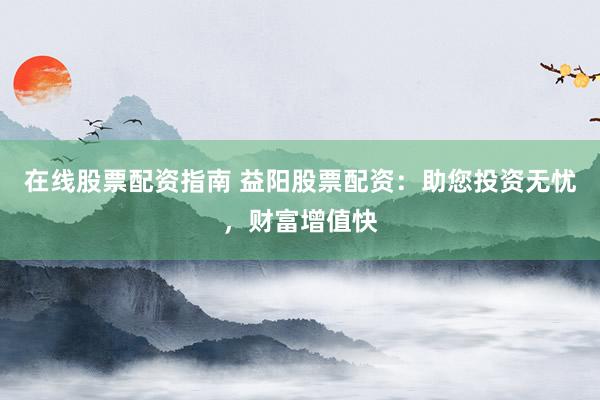在线股票配资指南 益阳股票配资：助您投资无忧，财富增值快