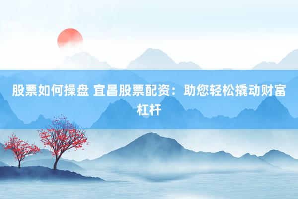 股票如何操盘 宜昌股票配资：助您轻松撬动财富杠杆