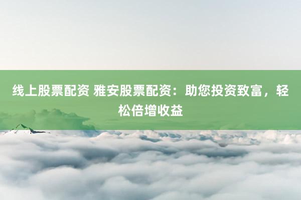 线上股票配资 雅安股票配资：助您投资致富，轻松倍增收益