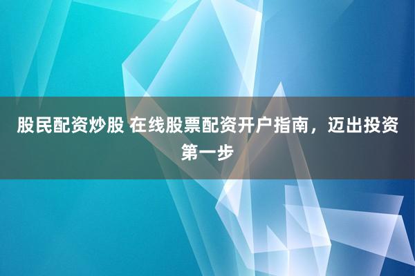 股民配资炒股 在线股票配资开户指南，迈出投资第一步