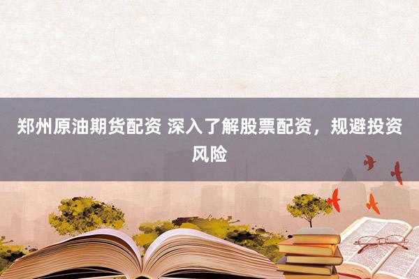 郑州原油期货配资 深入了解股票配资，规避投资风险
