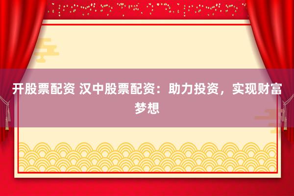 开股票配资 汉中股票配资：助力投资，实现财富梦想