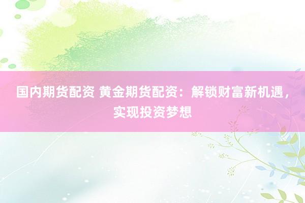 国内期货配资 黄金期货配资：解锁财富新机遇，实现投资梦想