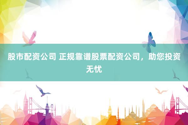 股市配资公司 正规靠谱股票配资公司，助您投资无忧