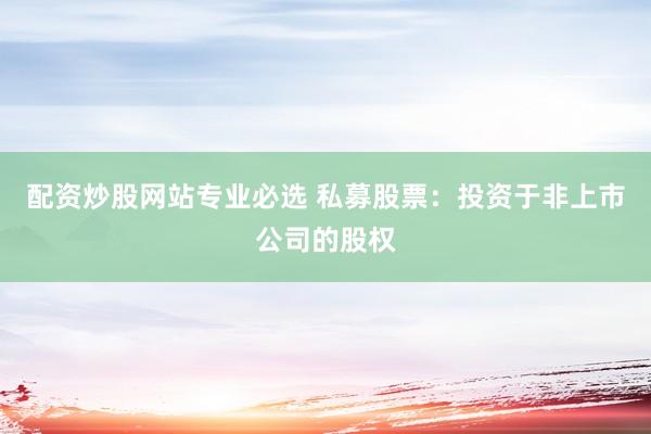 配资炒股网站专业必选 私募股票：投资于非上市公司的股权
