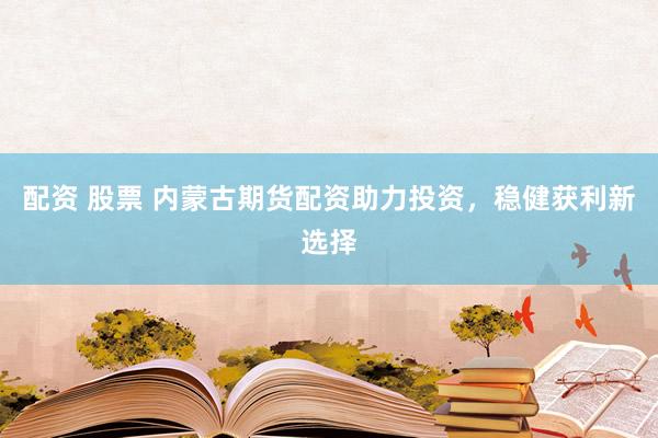 配资 股票 内蒙古期货配资助力投资，稳健获利新选择