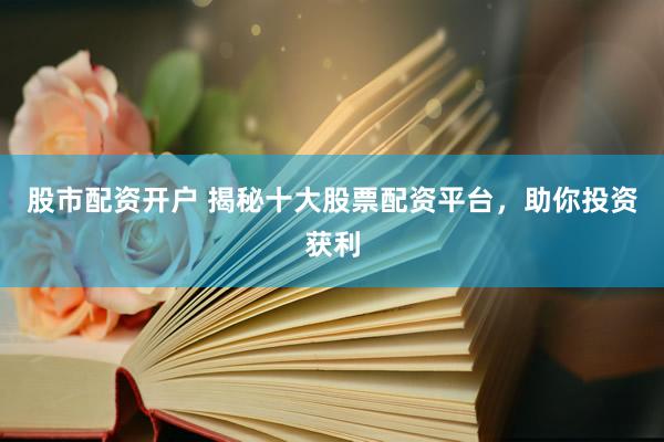 股市配资开户 揭秘十大股票配资平台，助你投资获利
