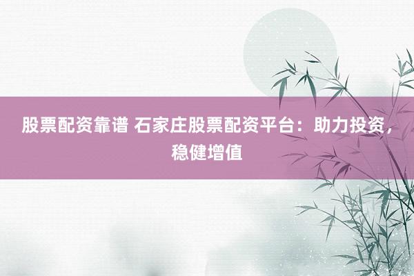 股票配资靠谱 石家庄股票配资平台：助力投资，稳健增值