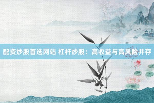 配资炒股首选网站 杠杆炒股：高收益与高风险并存