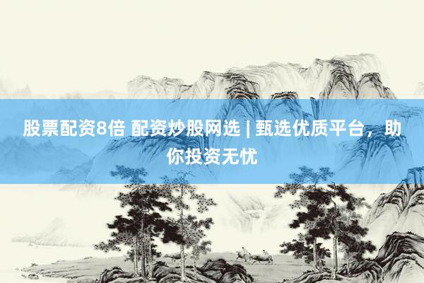 股票配资8倍 配资炒股网选 | 甄选优质平台，助你投资无忧
