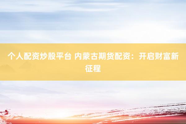 个人配资炒股平台 内蒙古期货配资：开启财富新征程