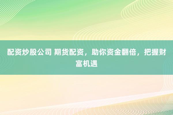 配资炒股公司 期货配资，助你资金翻倍，把握财富机遇